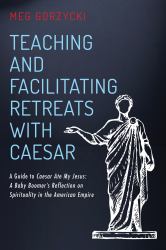 Teaching and Facilitating Retreats with Caesar : A Guide to Caesar Ate My Jesus: a Baby Boomer's Reflection on Spirituality in the American Empire
