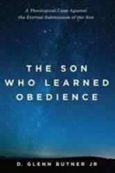 The Son Who Learned Obedience : A Theological Case Against the Eternal Submission of the Son