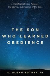 The Son Who Learned Obedience : A Theological Case Against the Eternal Submission of the Son