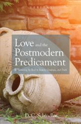 Love and the Postmodern Predicament : Rediscovering the Real in Beauty, Goodness, and Truth