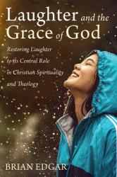 Laughter and the Grace of God : Restoring Laughter to Its Central Role in Christian Spirituality and Theology