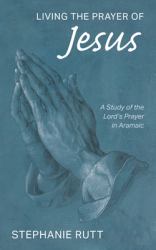 Living the Prayer of Jesus : A Study of the Lord's Prayer in Aramaic