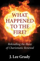 What Happened to the Fire? : Rekindling the Blaze of Charismatic Renewal