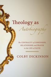 Theology As Autobiography : The Centrality of Confession, Relationship, and Prayer to the Life of Faith