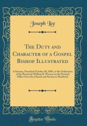 The Duty and Character of a Gospel Bishop Illustrated : A Sermon, Preached October 30, 1805, at the Ordination of the Reverend William B. Wesson to the Pastoral Office over the Church and Society in Hardwick (Classic Reprint)