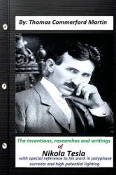 The Inventions, Researches and Writings of Nikola Tesla,with Special : Reference to His Work in Polyphase Currents and High Potential Lighting