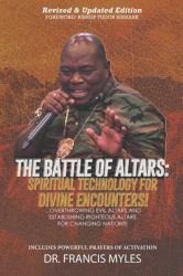 Battle of Altars : Spiritual Technology for Divine Encounters: Overthrowing Evil Altars and Establishing Righteous Altars for Changing Nations!