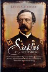 Sickles at Gettysburg : The Controversial Civil War General Who Committed Murder, Abandoned Little Round Top, and Declared Himself the Hero of Gettysburg