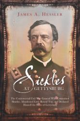 Sickles at Gettysburg : The Controversial Civil War General Who Committed Murder, Abandoned Little Round Top, and Declared Himself the Hero of Gettysburg