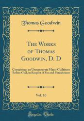 The Works of Thomas Goodwin, D. d, Vol. 10 : Containing, an Unregenerate Man's Guiltiness Before God, in Respect of Sin and Punishment (Classic Reprint)