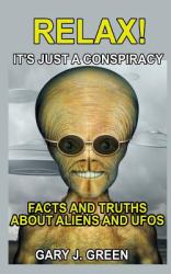 Relax- It's Just a Conspiracy : Facts and Truths about Aliens and UFOs