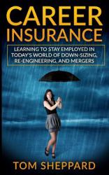 Career Insurance : Learning to Stay Employed in Today?s World of down-Sizing, Re-Engineering, and Mergers