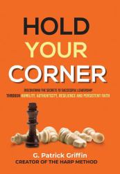 Hold Your Corner : Discovering the Secrets to Successful Leadership Through Humility, Authenticity, Resilience and Persistent Faith