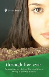 Through Her Eyes : Perspectives on Life from Christian Women Serving in the Muslim World