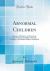 Abnormal Children : Nervous, Mischievous, Precocious, and Backward; a Book for Parents, Teachers, and Medical Officers of Schools (Classic Reprint)