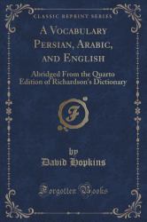 A Vocabulary Persian, Arabic, and English : Abridged from the Quarto Edition of Richardson's Dictionary (Classic Reprint)