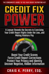Credit Fix Power : A Lawyer Reveals the Secrets to Exercising Your Rights under the Law... and Making Violators Pay