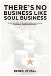 There's No Business Like Soul Business : A Spiritual Path to Enlightened Screenwriting, Filmmaking, and the Performing Arts