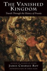 The Vanished Kingdom : Travels Through the History of Prussia