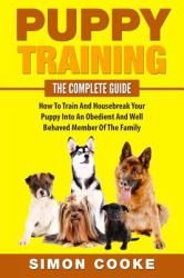 Puppy Training: the Complete Guide : How to Train and Housebreak Your Puppy into an Obedient and Well Behaved Member of the Family