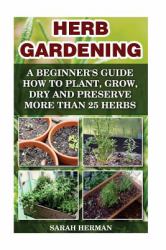 Herb Gardening a Beginner's Guide How to Plant, Grow, Dry and Preserve More Than 25 Herbs : (Gardening, Gardening Books, Herb Garden, Gardening for Dummies)