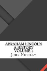 Abraham Lincoln a History Volume 1