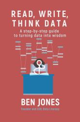 Read, Write, Think Data : A Step-By-Step Guide to Turning Data into Wisdom
