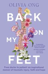 Back on My Feet : From Doctor to Patient, a Moving and Inspirational Memoir of Traumatic Injury, Faith and Hope, for Readers of Turia Pitt and Emma