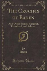 The Crucifix of Baden : And Other Stories, Original, Translated, and Selected (Classic Reprint)
