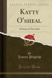 Katty O'Sheal : A Farce, in Two Acts (Classic Reprint)