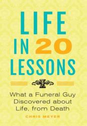 Life in 20 Lessons : What a Funeral Guy Discovered about Life, from Death