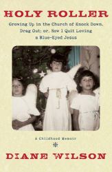 Holy Roller : Growing up in the Church of Knock Down, Drag Out - Or, How I Quit Loving a Blue-Eyed Jesus - A Childhood Memoir