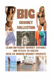 Big Crochet Collection : Learn Different Crochet Stitches and Styles to Create over 80 Modern Crochet Projects