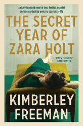 The Secret Year of Zara Holt : A Richly Imagined Story of Fashion, Scandal, Betrayal and Undying Love