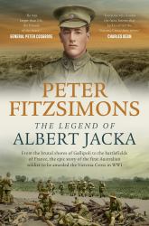 The Legend of Albert Jacka : From the Brutal Shores of Gallipoli to the Battlefields of France, the Epic Story of the First Australian Soldier to Be Awarded the Victoria Cross in WW1