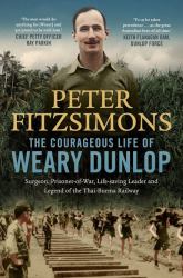 The Courageous Life of Weary Dunlop : Surgeon, Prisoner-Of-war, Life-saving Leader and Legend of the Thai-Burma Railway