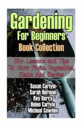 Gardening for Beginners Book Collection : 80+ Lessons and Tips to Grow Fruits, Vegetables, Herbs and Berries