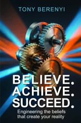 Believe. Achieve. Succeed : Engineering the Beliefs That Create Your Reality