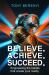 Believe. Achieve. Succeed : Engineering the Beliefs That Create Your Reality