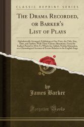 The Drama Recorded, or Barker's List of Plays : Alphabetically Arranged, Exhibiting at One View, the Title, Size, Date, and Author, with Their Various Alterations, from the Earliest Period to 1814; to Which Are Added, Notitia Dramatica, or a Chronologic