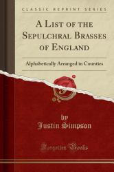A List of the Sepulchral Brasses of England : Alphabetically Arranged in Counties (Classic Reprint)