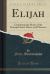 Elijah : Containing the Music of the Principal Solos, Duets, and Choruses (Classic Reprint)