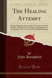 The Healing Attempt : Being a Representation of the Government of the Church of England, According to the Judgment of Her Bishops unto the End of Q. Elizabeths Reign (Classic Reprint)