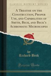 A Treatise on the Construction, Proper Use, and Capabilities of Smith, Beck, and Beck's Achromatic Microscopes (Classic Reprint)