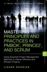 Mastering Principles and Practices in PMBOK, Prince 2, and Scrum : Using Essential Project Management Methods to Deliver Effective and Efficient Projects