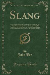Slang : A Dictionary of the Turf, the Ring, the Chase, the Pit, or Bon-Ton, and the Varieties of Life, Forming the Completest and Most Authentic Lexicon Balatronicum Hitherto Offered to the Notice of the Sporting World (Classic Reprint)