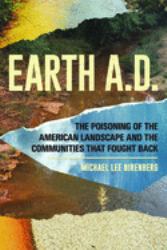 Earth A. D. the Poisoning of the American Landscape and the Communities That Fought Back : The Poisoning of the American Landscape