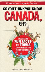So You Think You Know CANADA, Eh? : Fascinating Fun Facts and Trivia about Canada for the Entire Family
