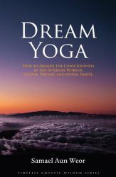 Dream Yoga : How to Awaken the Consciousness in the Internal Worlds: Gnosis, Dreams, and Astral Travel