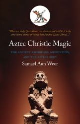 Aztec Christic Magic : The Ancient Americans, Meditation, and the Astral Body